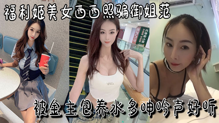 福利姬美女西西照骗御姐范被金主包养水多呻吟声好听叫两声就射视频福利}