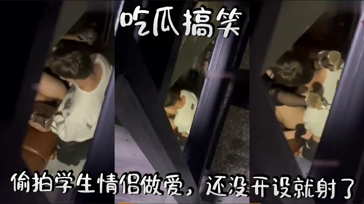 吃瓜搞笑，偷拍学生情侣做爱，还没开设就射了}