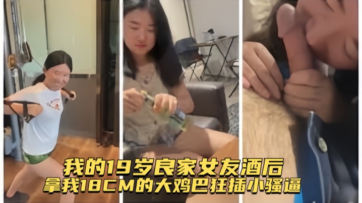 【真实记录】我的19岁良家女友酒后拿我18CM的大鸡巴狂插小骚逼，全程露脸认出给操}