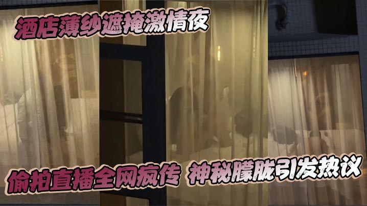 酒店薄纱遮掩激情夜 偷拍直播全网疯传 神秘朦胧引发热议}