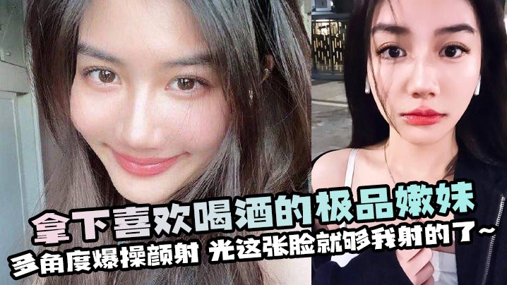 拿下喜欢喝酒的极品嫩妹,多角度爆操颜射,光这张脸就够我射的了~}