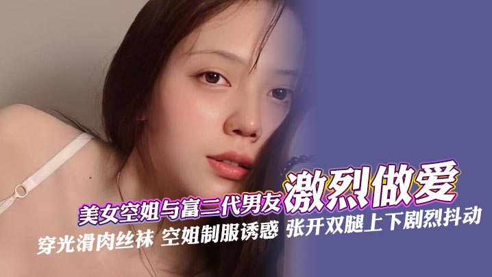 美女空姐与富二代男友激烈做爱 穿光滑肉丝袜 空姐制服诱惑 张开双腿上下剧烈抖动，深喉口交肆意舔 还被手指快速抽插 最后被无套内射 ~}