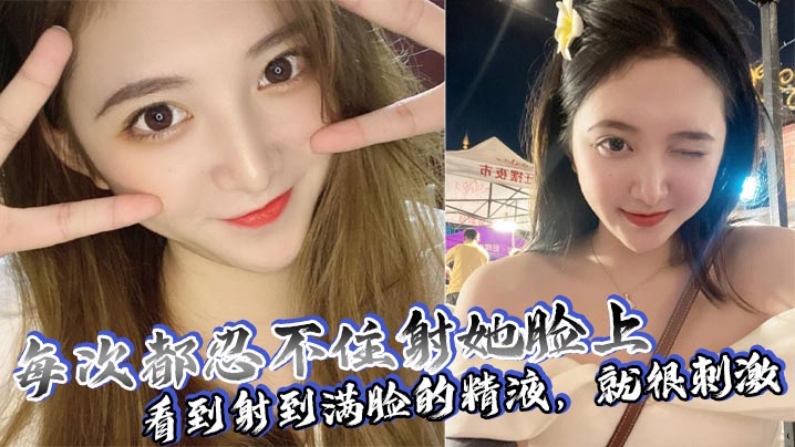 每次都忍不住射她脸上，看到射到满脸的精液，就很刺激}