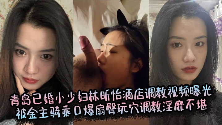 青岛已婚小少妇林昕怡酒店调教视频曝光，被金主骑乘口爆扇臀玩穴调教淫靡不堪}