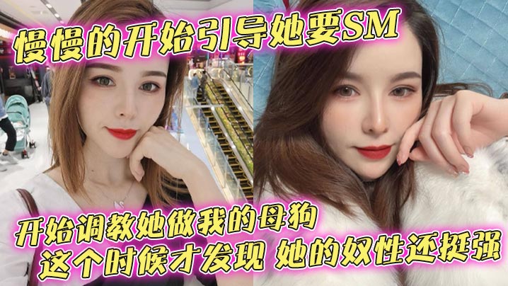 慢慢的开始引导她要SM，开始调教她做我的母狗，这个时候才发现，她的奴性还挺强}