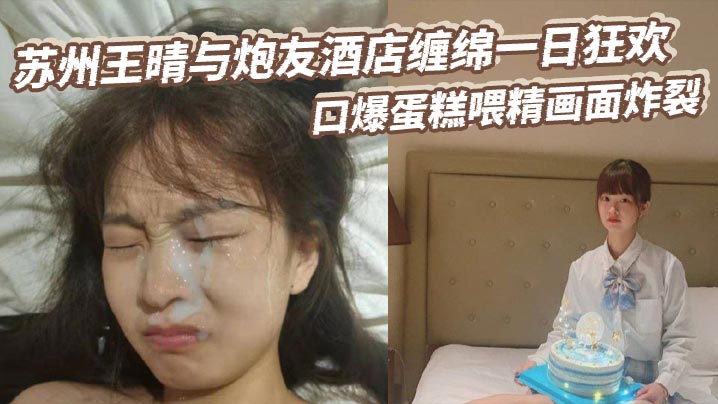 苏州王晴与炮友酒店缠绵一日狂欢 口爆蛋糕喂精画面炸裂}