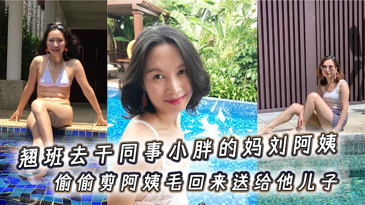 翘班去干同事小胖的妈刘阿姨，偷偷剪阿姨毛回来送给他儿子闻一闻，真刺激儿}