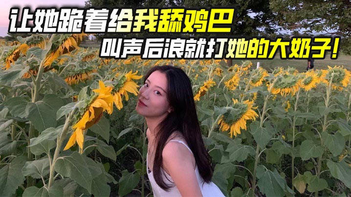 让她跪着给我舔鸡巴，叫声后浪就打她的大奶子！}