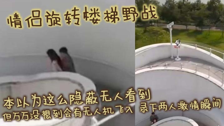 情侣旋转楼梯野战 本以为这么隐蔽无人看到 但万万没想到会有无人机飞入 录下两人激情瞬间}
