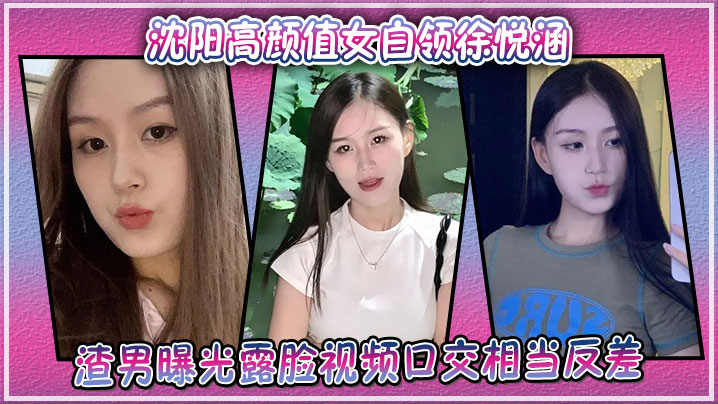 沈阳高颜值女白领徐悦涵，渣男曝光露脸视频口交相当反差}