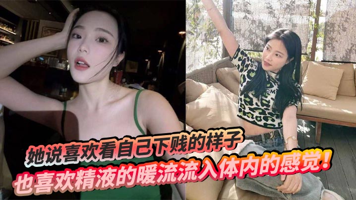 她说喜欢看自己下贱的样子，也喜欢精液的暖流流入体内的感觉！}