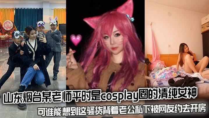 山东烟台某老师平时是cosplay圈的清纯女神，可谁能想到这骚货背着老公私下被网友约去开房}