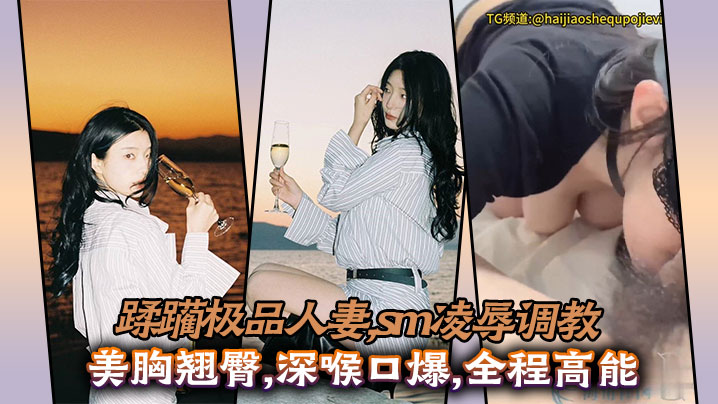 蹂躏极品人妻,sm凌辱调教,美胸翘臀,深喉口爆,全程高能}