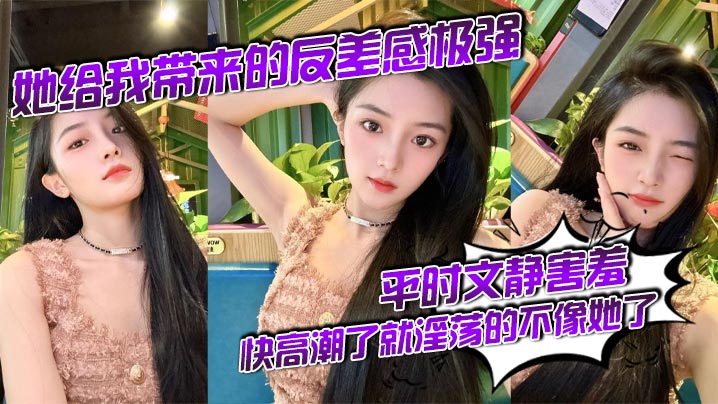 她给我带来的反差感极强，平时文静害羞，快高潮了就淫荡的不像她了}