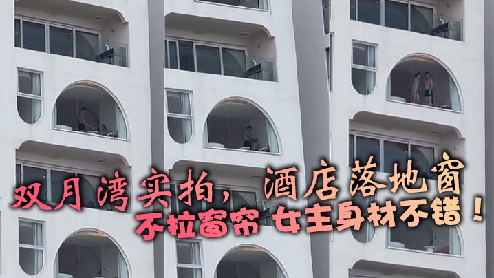 双月湾实拍，酒店落地窗，不拉窗帘 女主身材不错！}