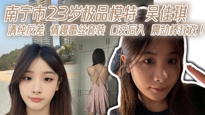 南宁市23岁极品模特 吴佳琪 清纯反差 情趣蕾丝套装 口交后入 震动棒狂欢！}