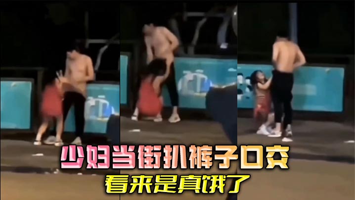 少妇当街扒裤子口交，看来是真饿了}