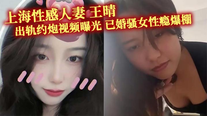 上海性感人妻 王晴 出轨约炮视频曝光 已婚骚女性瘾爆棚 主动约瓜友玩双洞调教 被花式爆操！}