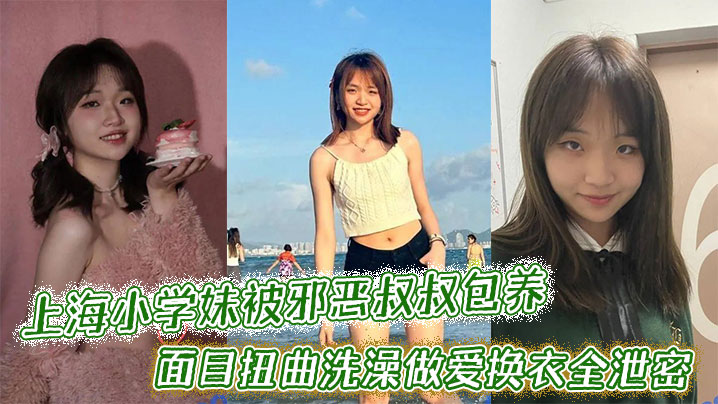 上海小学妹被邪恶叔叔包养干的面目扭曲洗澡做爱换衣全泄密}