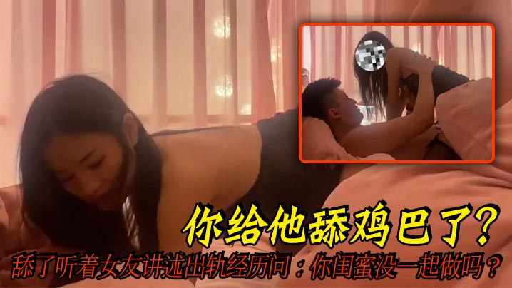 你给他舔鸡巴了？舔了听着女友讲述出轨经历问：你闺蜜没一起做吗？全程字幕精彩对白，好刺激！}