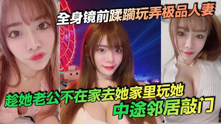 全身镜前蹂躏玩弄极品人妻,趁她老公不在家去她家里玩她,中途邻居敲门}