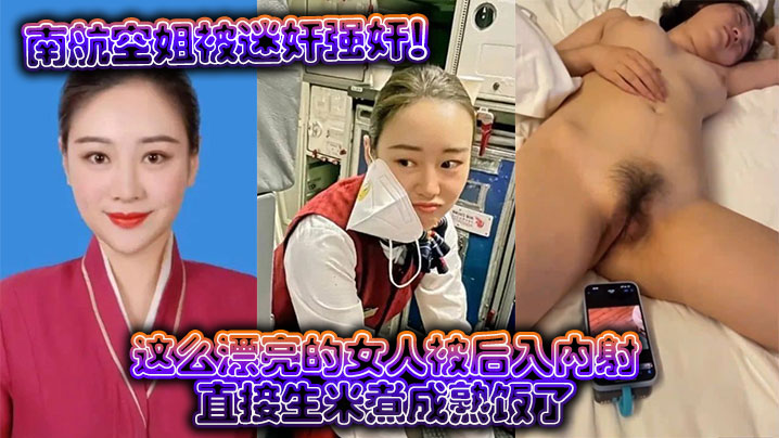 南航空姐被迷奸强奸！这么漂亮的女人被后入内射，直接生米煮成熟饭了}
