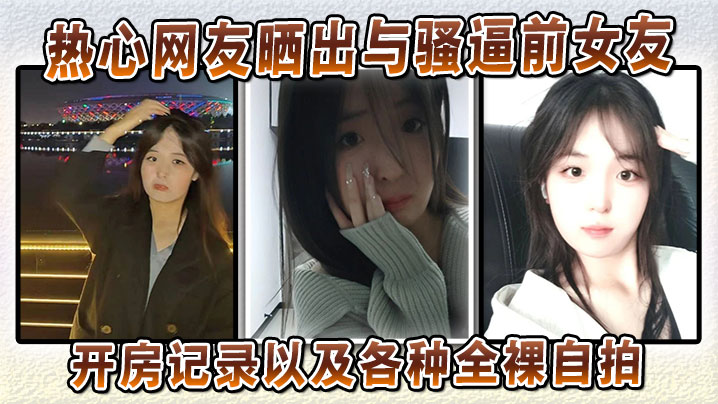 热心网友晒出与骚逼前女友的开房记录以及各种全裸自拍}