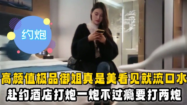 【约炮】高颜值极品御姐真是美看见就流口水，赴约酒店打炮一炮不过瘾要打两炮}
