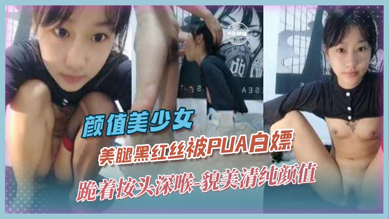 颜值美少女-美腿黑丝被PUA白嫖，跪着按头深喉-貌美清纯颜值}