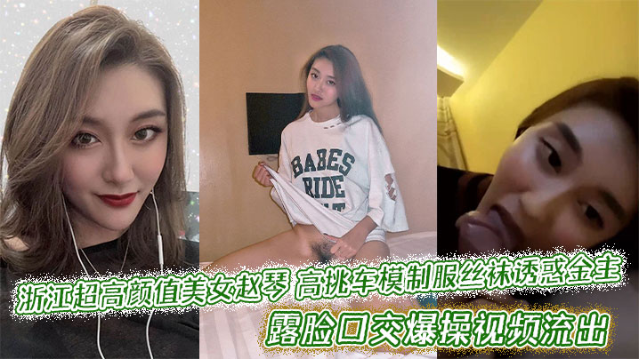 浙江超高颜值美女赵琴高挑车模制服丝袜诱惑金主，露脸口交爆操视频流出}