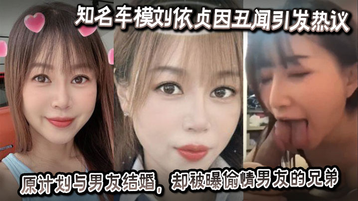 知名车模刘依贞因丑闻引发热议，她原计划与男友结婚，却被曝偷情男友的兄弟}