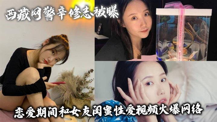 西藏网警辛修志被曝 恋爱期间和女友闺蜜性爱视频火爆网络}