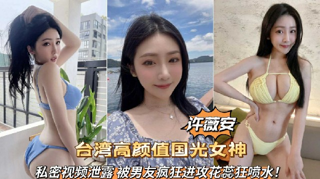 台湾高颜值国光女神许薇安私密视频泄露被男友疯狂爆脔喷水}