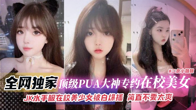 全网独家-顶级PUA大神专约在校美女，JK水手服在校美少女被白嫖抽插简直不要太爽}