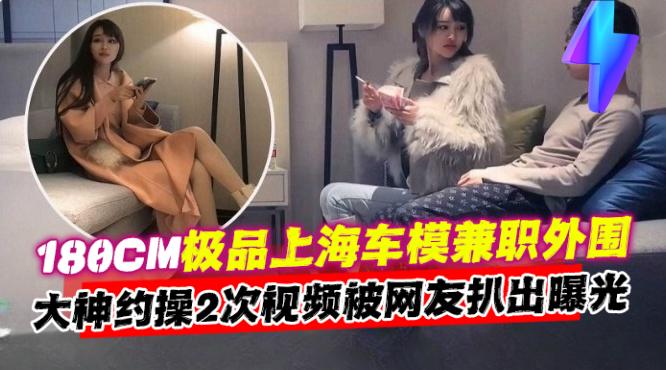 【180CM极品上海车模】兼职外围，大神约操两次视频被网友扒出曝光，同事直呼牛逼！}