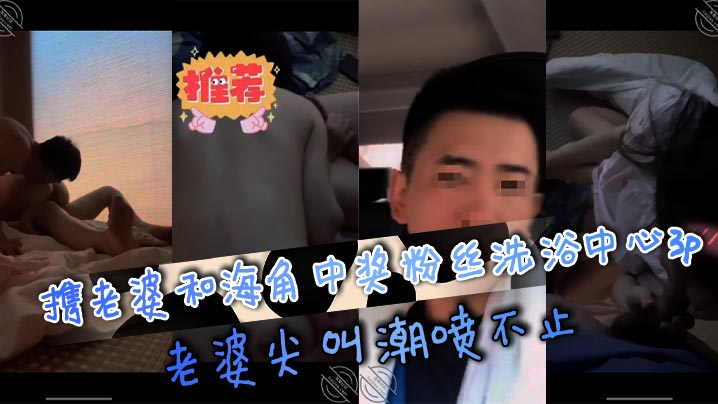 携老婆和海角中奖粉丝洗浴中心3p，老婆尖叫潮喷不止}