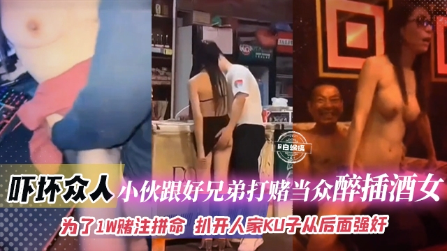 【猎奇-吓坏众人-为了赌注拼上性命】小伙跟好兄弟打赌自己敢当众醉插陪酒女，扒开人家裤子就从后面强奸插入！钱给够陪酒女不反对那自己就稳了不坐牢}