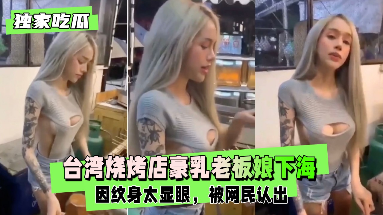 【独家吃瓜】台湾烧烤店豪乳老板娘下海，因纹身太明显被网友认出}