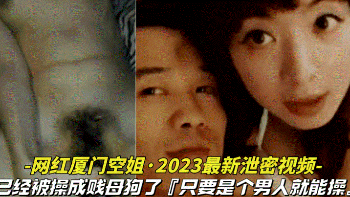 【网红厦门空姐-2025最新泄密视频】本人已经被操成贱母狗据说是个男人就能操她}