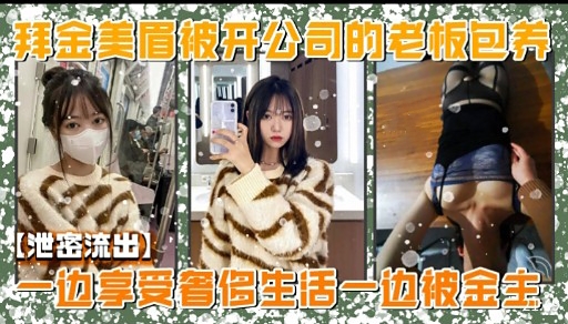 拜金美眉被开公司的老板包养【泄密流出】一边享受省侈生活一边被宝主}