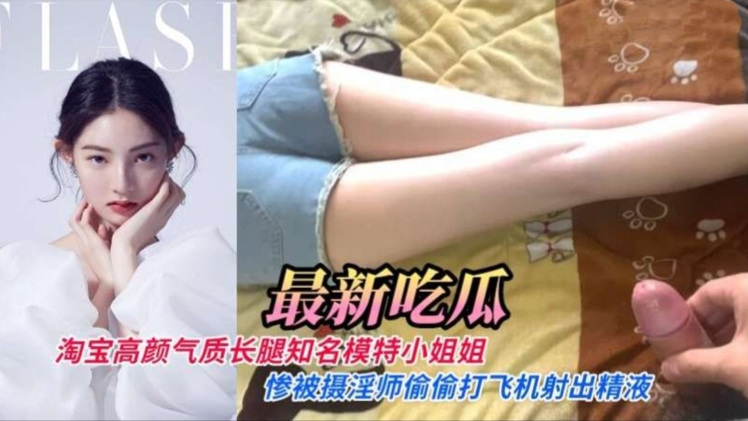 【最新流出】淘宝高颜气质长腿知名内衣模特小姐姐惨被摄淫师偷偷打飞机射出精液}