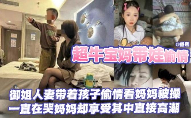 【超牛宝妈带娃偷情】御姐人妻带着孩子偷情看妈妈被操，一直在哭妈妈却享受其中直接高潮}