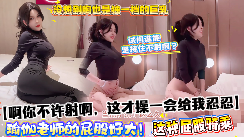 【啊你不许射啊，这才操一会给我忍忍】瑜伽老师的屁股好大！没想到胸也是独一档的巨乳，这种屁股骑乘试问谁能坚持住不射啊？