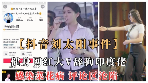 【抖音刘太阳菜花病事件】抖音大V健身网红舔狗印度佬意外染菜花病，