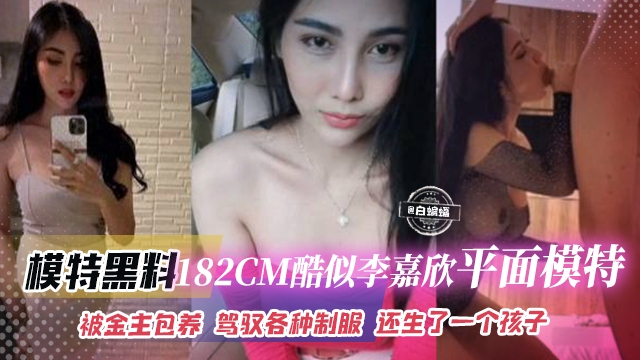 模特黑料-172CM酷似李嘉欣平面模特女神，被金主包养 驾驭各种制服 还给生了一个孩子