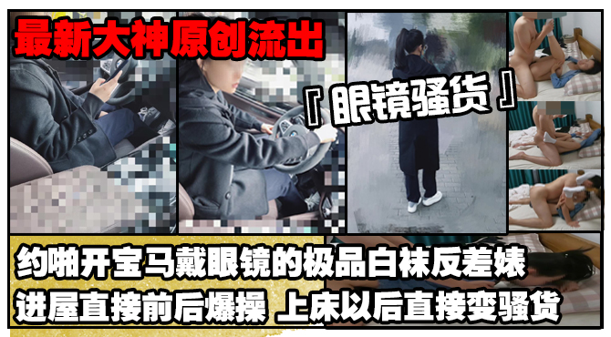 【最新大神原创极品流出】约啪开宝马戴眼镜的极品白袜反差婊进屋直接前后爆操上床以后直接变骚货}