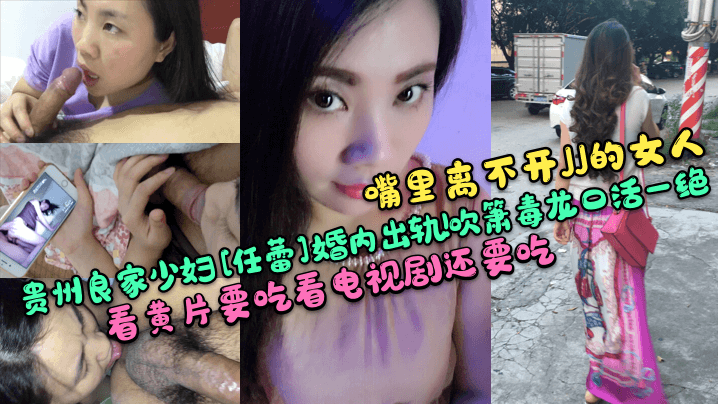 【嘴里离不开JJ的女人】贵州良家少妇[任蕾]婚内出轨！吹箫毒龙口活一绝！看黄片要吃看电视剧还要吃！}