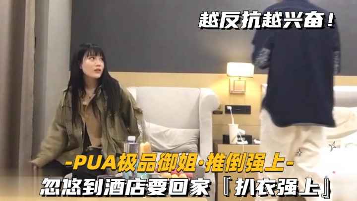 【PUA极品御姐-推倒强上】忽悠到酒店要回家，扒衣强上，保证经典}