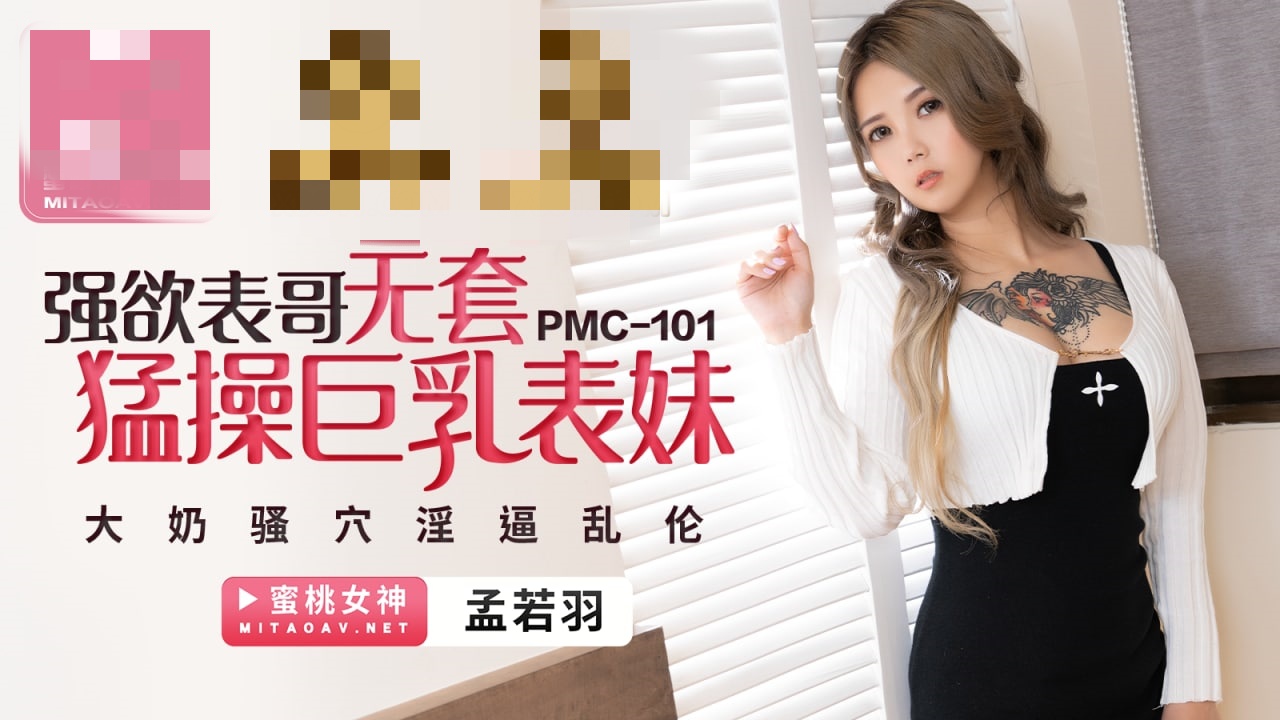 PMC101 强欲表哥无套猛操巨乳表妹 大奶骚穴淫逼乱伦 孟若羽}