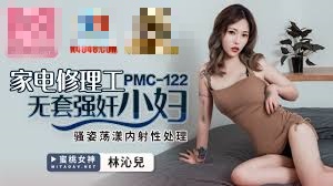 PMC122 家电修理工无套强奸少妇 骚姿荡漾内射性处理 林沁儿}